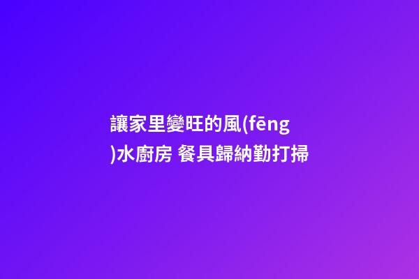 讓家里變旺的風(fēng)水廚房 餐具歸納勤打掃